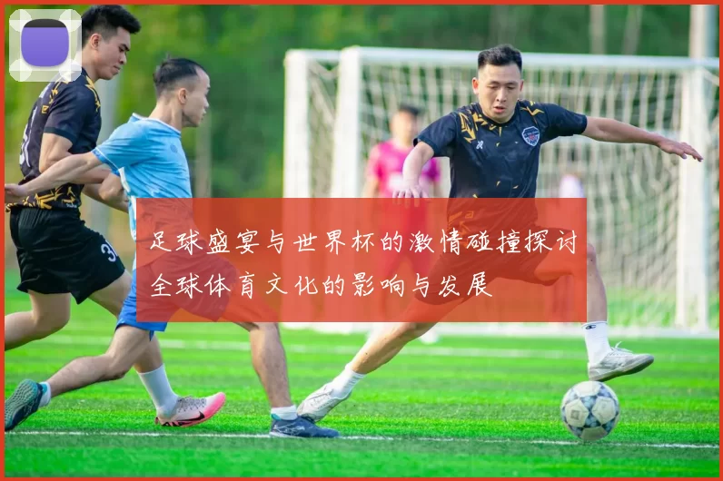 足球盛宴与世界杯的激情碰撞探讨全球体育文化的影响与发展