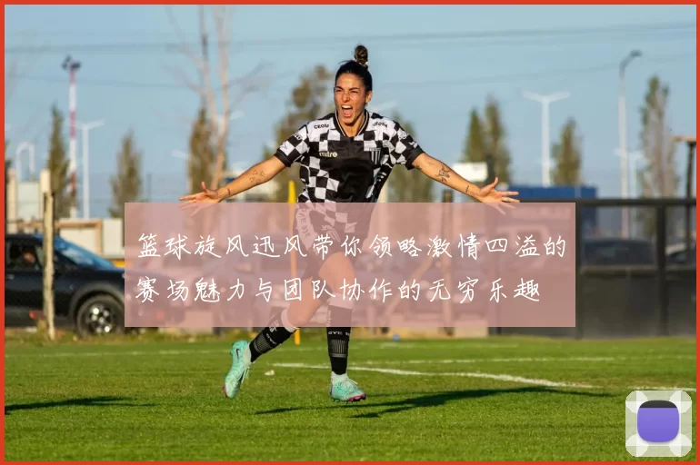 篮球旋风迅风带你领略激情四溢的赛场魅力与团队协作的无穷乐趣