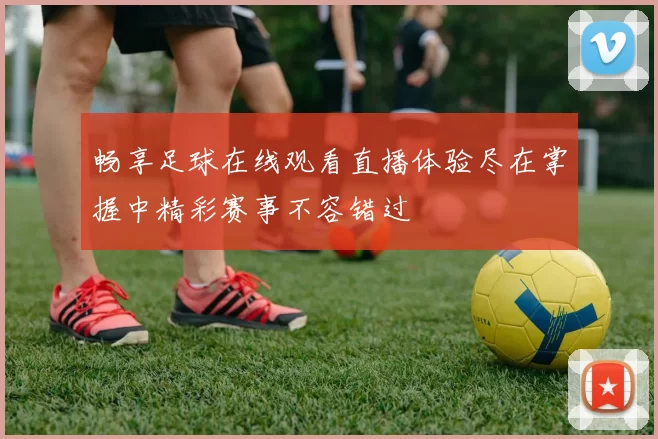 畅享足球在线观看直播体验尽在掌握中精彩赛事不容错过