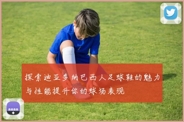 探索迪亚多纳巴西人足球鞋的魅力与性能提升你的球场表现