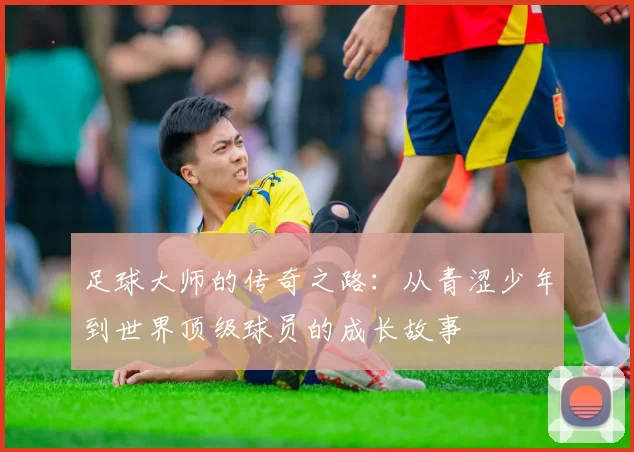 足球大师的传奇之路：从青涩少年到世界顶级球员的成长故事