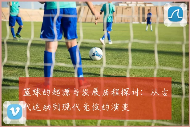 篮球的起源与发展历程探讨：从古代运动到现代竞技的演变