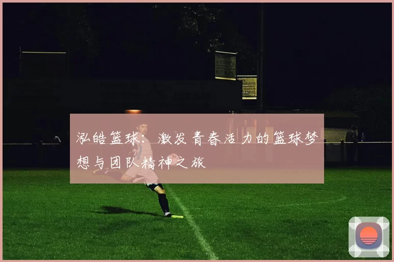 泓皓篮球：激发青春活力的篮球梦想与团队精神之旅