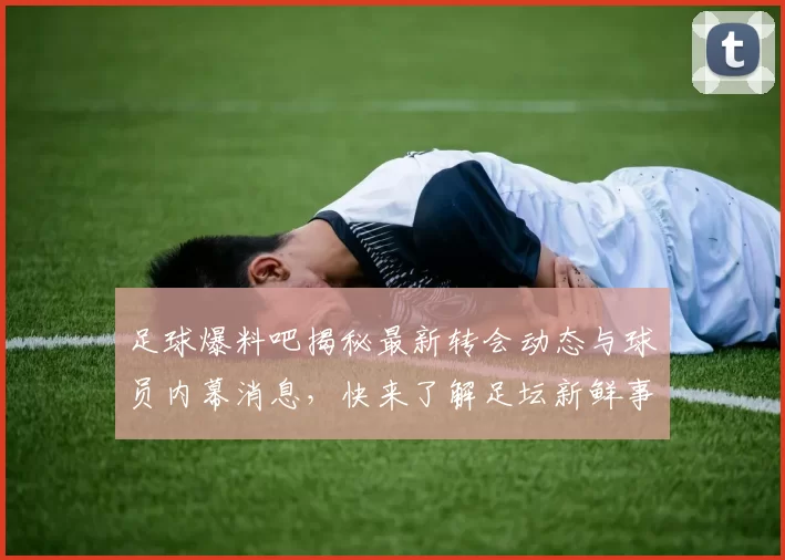 足球爆料吧揭秘最新转会动态与球员内幕消息，快来了解足坛新鲜事！