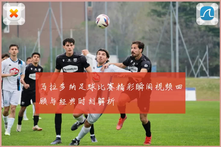 马拉多纳足球比赛精彩瞬间视频回顾与经典时刻解析