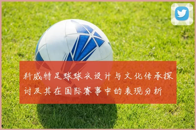 科威特足球球衣设计与文化传承探讨及其在国际赛事中的表现分析