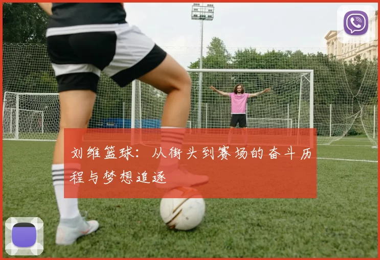 刘维篮球：从街头到赛场的奋斗历程与梦想追逐