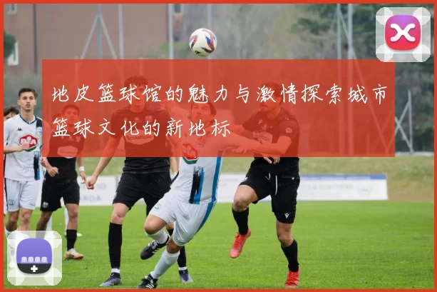 地皮篮球馆的魅力与激情探索城市篮球文化的新地标