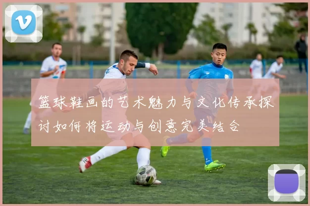 篮球鞋画的艺术魅力与文化传承探讨如何将运动与创意完美结合